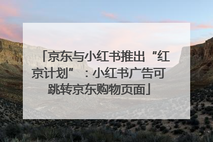 京东与小红书推出“红京计划”：小红书广告可跳转京东购物页面