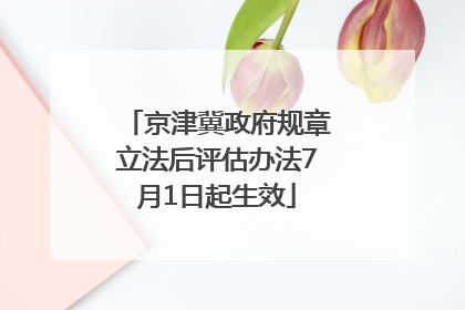 京津冀政府规章立法后评估办法7月1日起生效