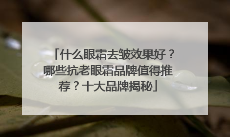 什么眼霜去皱效果好？哪些抗老眼霜品牌值得推荐？十大品牌揭秘
