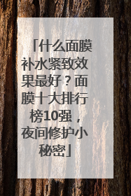 什么面膜补水紧致效果最好？面膜十大排行榜10强，夜间修护小秘密