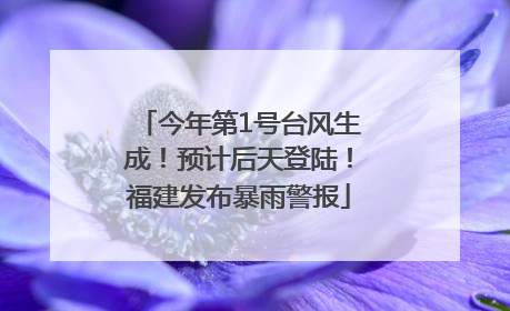 今年第1号台风生成！预计后天登陆！福建发布暴雨警报