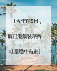 今年前5月，厦门港集装箱吞吐量稳中有进