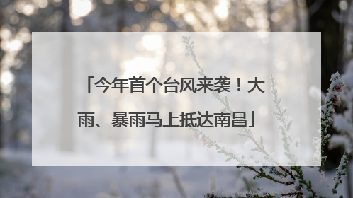 今年首个台风来袭！大雨、暴雨马上抵达南昌