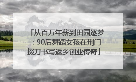 从百万年薪到田园逐梦：90后舞蹈女孩在荆门掇刀书写返乡创业传奇