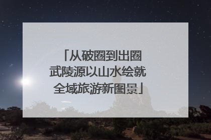 从破圈到出圈 武陵源以山水绘就全域旅游新图景
