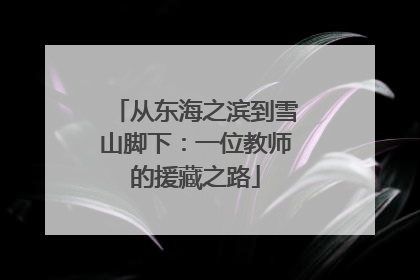 从东海之滨到雪山脚下：一位教师的援藏之路