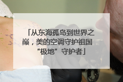 从东海孤岛到世界之巅，美的空调守护祖国“极地”守护者