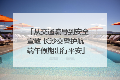 从交通疏导到安全宣教 长沙交警护航端午假期出行平安