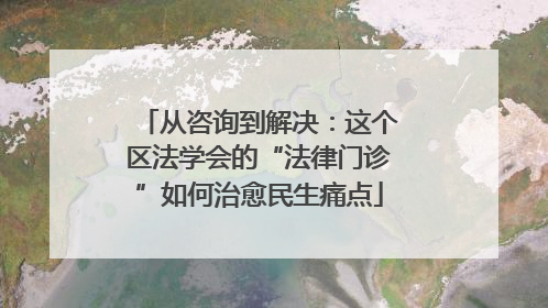 从咨询到解决：这个区法学会的“法律门诊”如何治愈民生痛点