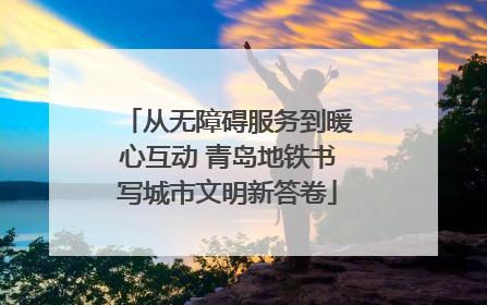 从无障碍服务到暖心互动 青岛地铁书写城市文明新答卷