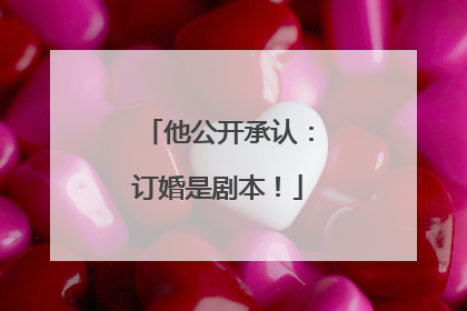 他公开承认：订婚是剧本！