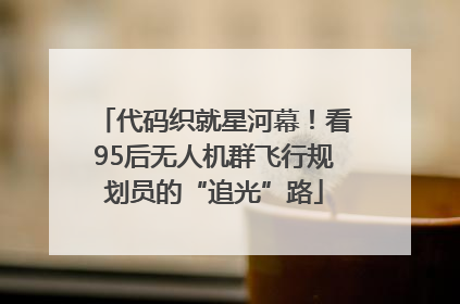 代码织就星河幕！看95后无人机群飞行规划员的“追光”路