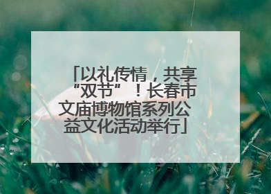 以礼传情，共享“双节”！长春市文庙博物馆系列公益文化活动举行