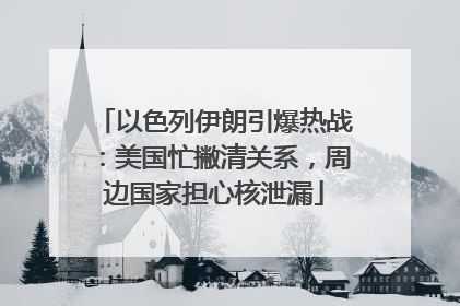 以色列伊朗引爆热战：美国忙撇清关系，周边国家担心核泄漏