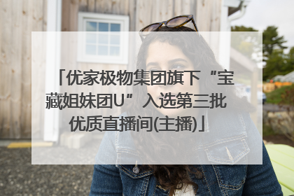 优家极物集团旗下“宝藏姐妹团U”入选第三批优质直播间(主播)