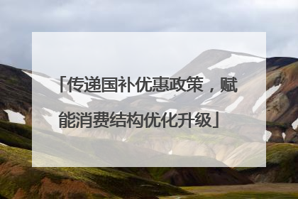 传递国补优惠政策，赋能消费结构优化升级