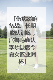 伤病影响备战、长期脱队训练，宫鲁鸣确认李梦缺席今夏女篮亚洲杯