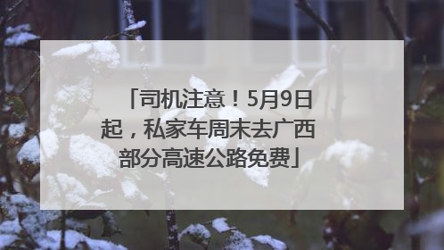 司机注意！5月9日起，私家车周末去广西部分高速公路免费