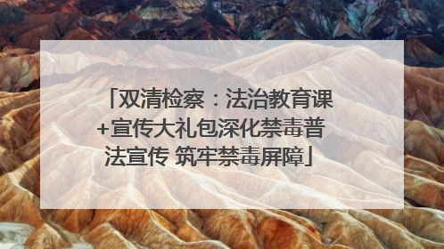 双清检察：法治教育课+宣传大礼包深化禁毒普法宣传 筑牢禁毒屏障