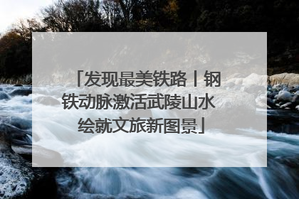发现最美铁路丨钢铁动脉激活武陵山水 绘就文旅新图景