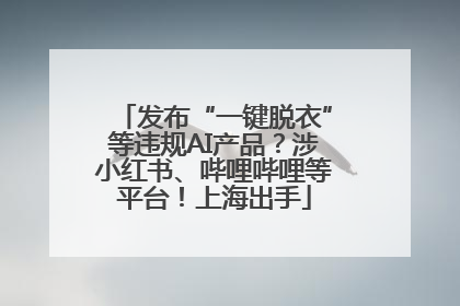 发布“一键脱衣”等违规AI产品？涉小红书、哔哩哔哩等平台！上海出手