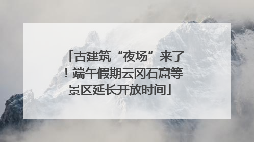 古建筑“夜场”来了！端午假期云冈石窟等景区延长开放时间