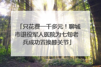 只花费一千多元！聊城市退役军人医院为七旬老兵成功置换膝关节