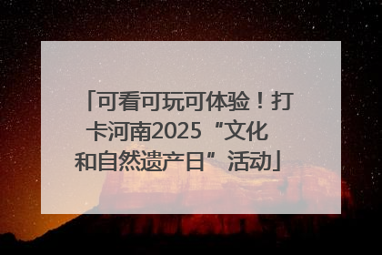 可看可玩可体验！打卡河南2025“文化和自然遗产日”活动