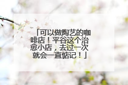 可以做陶艺的咖啡店！平谷这个治愈小店，去过一次就会一直惦记！