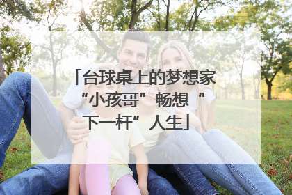 台球桌上的梦想家 “小孩哥”畅想“下一杆”人生