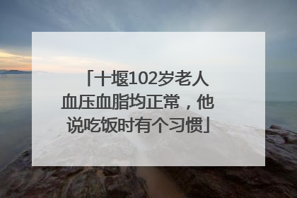 十堰102岁老人血压血脂均正常，他说吃饭时有个习惯