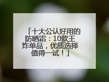 十大公认好用的防晒霜：10款王炸单品，优质选择值得一试！