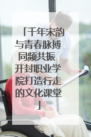 千年宋韵与青春脉搏同频共振 开封职业学院打造行走的文化课堂