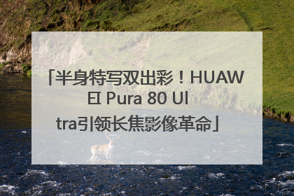 半身特写双出彩！HUAWEI Pura 80 Ultra引领长焦影像革命
