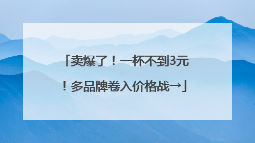 卖爆了！一杯不到3元！多品牌卷入价格战→