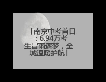 南京中考首日：6.94万考生冒雨逐梦，全城温暖护航