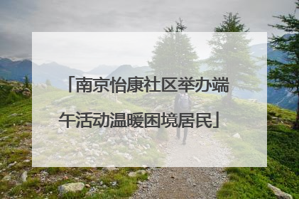 南京怡康社区举办端午活动温暖困境居民