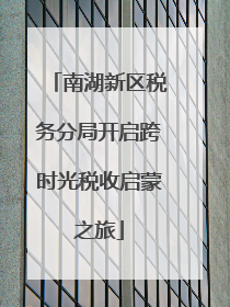 南湖新区税务分局开启跨时光税收启蒙之旅