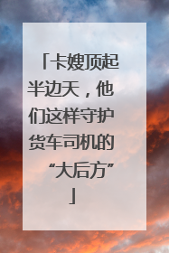 卡嫂顶起半边天，他们这样守护货车司机的“大后方”