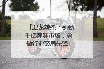 卫龙辣条：引领千亿辣味市场，勇做行业破局先锋