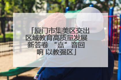 厦门市集美区交出区域教育高质量发展新答卷 “嘉”音回响 以教强区