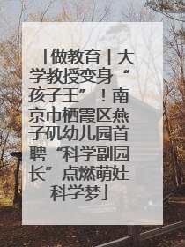 做教育︱大学教授变身“孩子王”！南京市栖霞区燕子矶幼儿园首聘“科学副园长”点燃萌娃科学梦