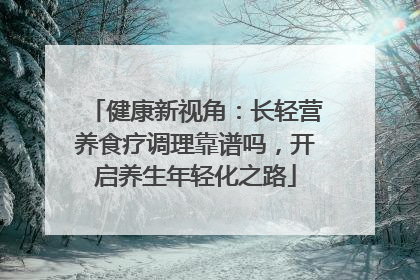 健康新视角：长轻营养食疗调理靠谱吗，开启养生年轻化之路