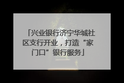 兴业银行济宁华城社区支行开业，打造“家门口”银行服务
