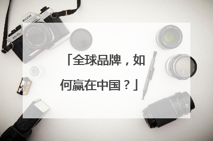 全球品牌，如何赢在中国？