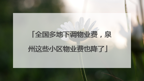 全国多地下调物业费，泉州这些小区物业费也降了