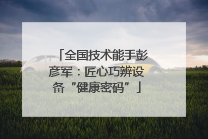 全国技术能手彭彦军：匠心巧辨设备“健康密码”
