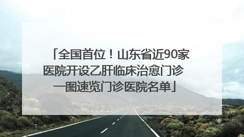 全国首位！山东省近90家医院开设乙肝临床治愈门诊 一图速览门诊医院名单
