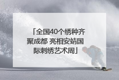 全国40个绣种齐聚成都 亮相安靖国际刺绣艺术周
