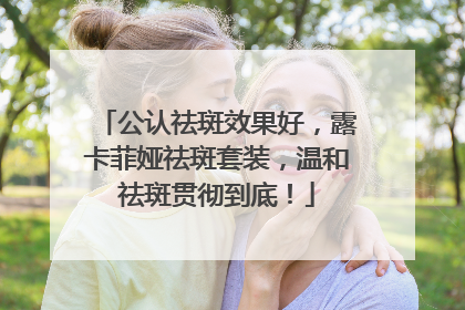 公认祛斑效果好，露卡菲娅祛斑套装，温和祛斑贯彻到底！